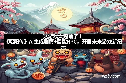 这游戏太超前了！《昭阳传》AI生成剧情+智能NPC，开启未来游戏新纪元