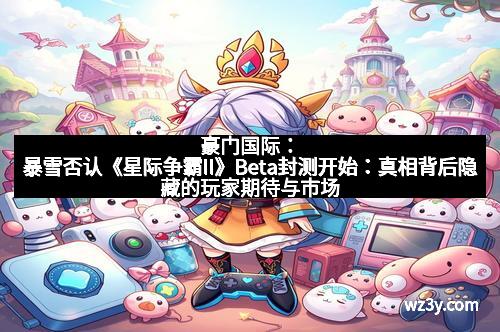 豪门国际：暴雪否认《星际争霸II》Beta封测开始：真相背后隐藏的玩家期待与市场机遇